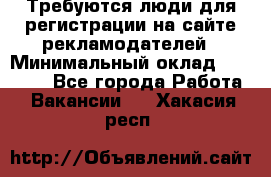 Требуются люди для регистрации на сайте рекламодателей › Минимальный оклад ­ 50 000 - Все города Работа » Вакансии   . Хакасия респ.